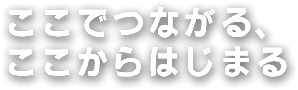 ここでつながる、ここからはじまる